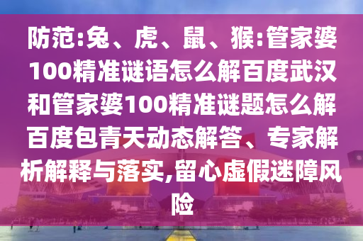 防范:兔、虎、鼠、猴:管家婆100精准谜语怎么解百度武汉和管家婆100精准谜题怎么解百度包青天动态解答、专家解析解释与落实,留心虚假迷障风险