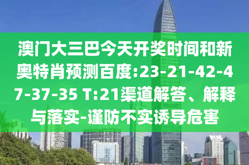 澳门大三巴今天开奖时间和新奥特肖预测百度:23-21-42-47-37-35 T:21渠道解答、解释与落实-谨防不实诱导危害