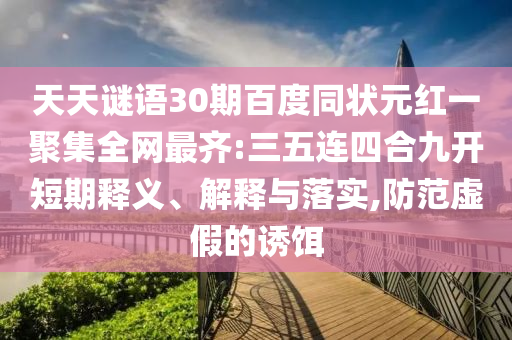 天天谜语30期百度同状元红一聚集全网最齐:三五连四合九开短期释义、解释与落实,防范虚假的诱饵