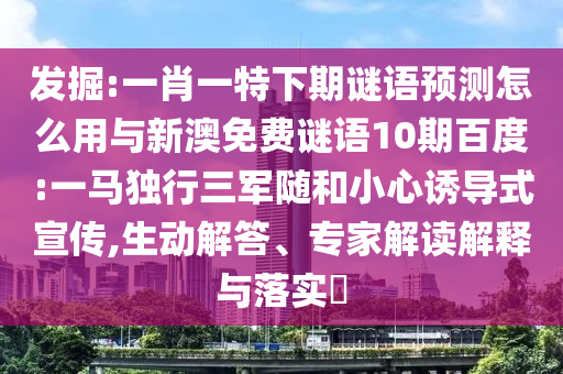 发掘:一肖一特下期谜语预测怎么用与新澳免费谜语10期百度:一马独行三军随和小心诱导式宣传,生动解答、专家解读解释与落实