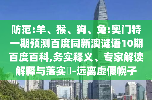 防范:羊、猴、狗、兔:奥门特一期预测百度同新澳谜语10期百度百科,务实释义、专家解读解释与落实-远离虚假幌子