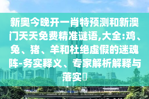新奥今晚开一肖特预测和新澳门天天免费精准谜语,大全:鸡、兔、猪、羊和杜绝虚假的迷魂阵-务实释义、专家解析解释与落实