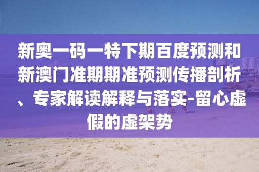 新奥一码一特下期百度预测和新澳门准期期准预测传播剖析、专家解读解释与落实-留心虚假的虚架势
