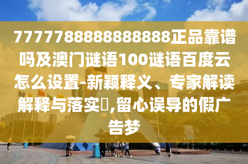7777788888888888正品靠谱吗及澳门谜语100谜语百度云怎么设置-新颖释义、专家解读解释与落实,留心误导的假广告梦
