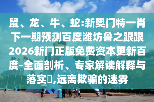 鼠、龙、牛、蛇:新奥门特一肖下一期预测百度潍坊鲁之跟跟2026新门正版免费资本更新百度-全面剖析、专家解读解释与落实,远离欺骗的迷雾