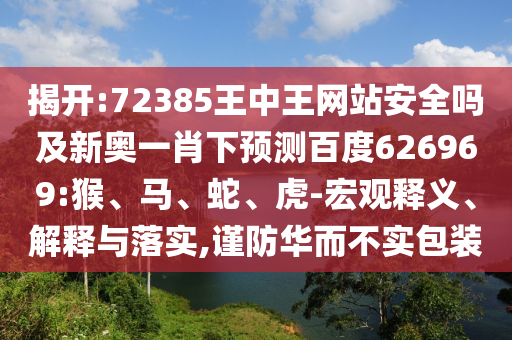 揭开:72385王中王网站安全吗及新奥一肖下预测百度626969:猴、马、蛇、虎-宏观释义、解释与落实,谨防华而不实包装