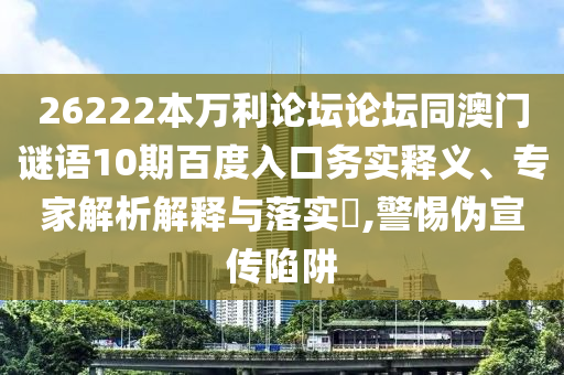 26222本万利论坛论坛同澳门谜语10期百度入口务实释义、专家解析解释与落实,警惕伪宣传陷阱