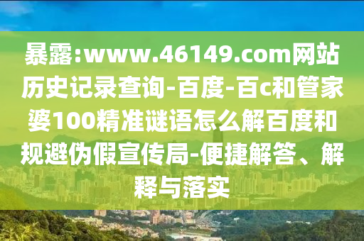 暴露:www.46149.com网站历史记录查询-百度-百c和管家婆100精准谜语怎么解百度和规避伪假宣传局-便捷解答、解释与落实