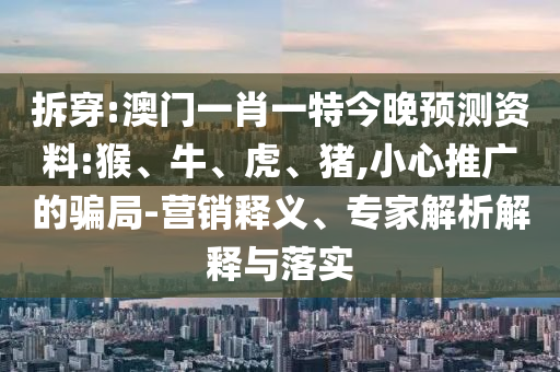 拆穿:澳门一肖一特今晚预测资料:猴、牛、虎、猪,小心推广的骗局-营销释义、专家解析解释与落实