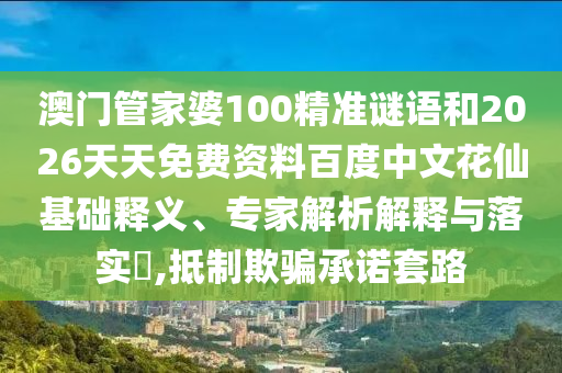 澳门管家婆100精准谜语和2026天天免费资料百度中文花仙基础释义、专家解析解释与落实,抵制欺骗承诺套路